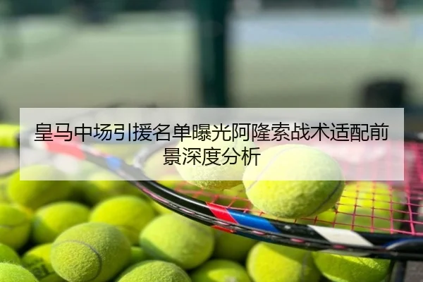 皇马中场引援名单曝光阿隆索战术适配前景深度分析